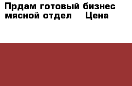 Прдам готовый бизнес ( мясной отдел) › Цена ­ 200 000 - Новосибирская обл., Новосибирск г. Бизнес » Продажа готового бизнеса   . Новосибирская обл.